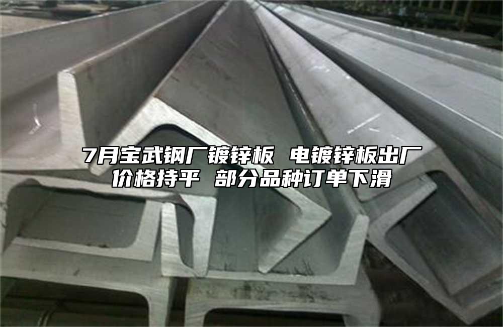 7月寶武鋼廠鍍鋅板 電鍍鋅板出廠價(jià)格持平 部分品種訂單下滑